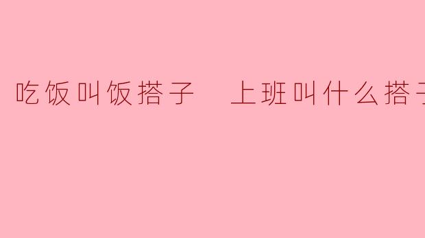 吃饭叫饭搭子 上班叫什么搭子